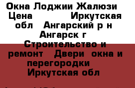 Окна Лоджии Жалюзи › Цена ­ 6 500 - Иркутская обл., Ангарский р-н, Ангарск г. Строительство и ремонт » Двери, окна и перегородки   . Иркутская обл.